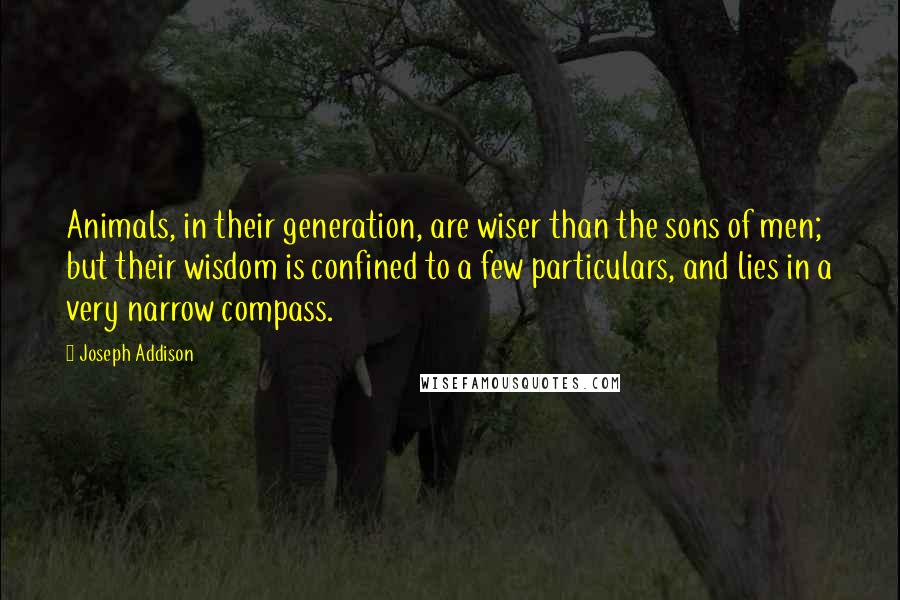 Joseph Addison Quotes: Animals, in their generation, are wiser than the sons of men; but their wisdom is confined to a few particulars, and lies in a very narrow compass.