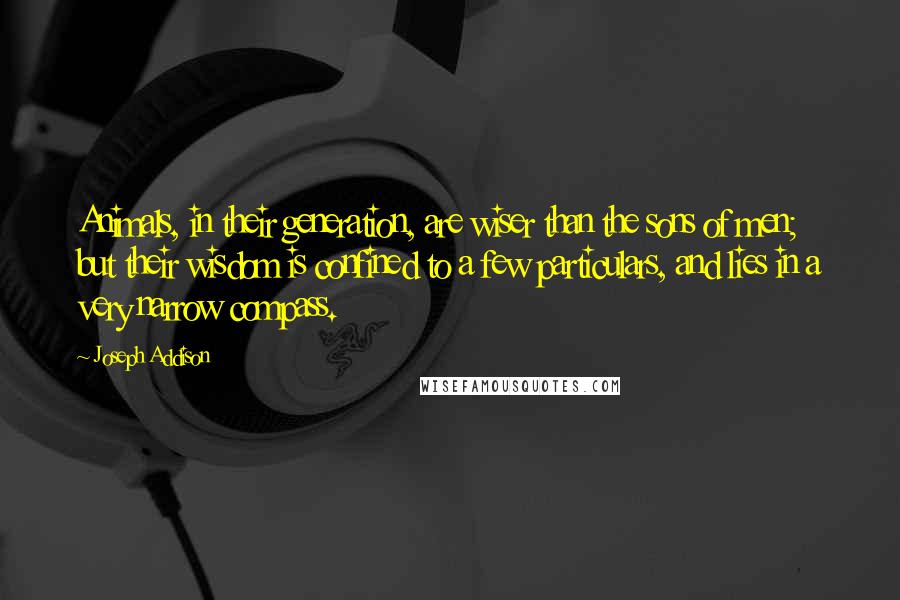 Joseph Addison Quotes: Animals, in their generation, are wiser than the sons of men; but their wisdom is confined to a few particulars, and lies in a very narrow compass.