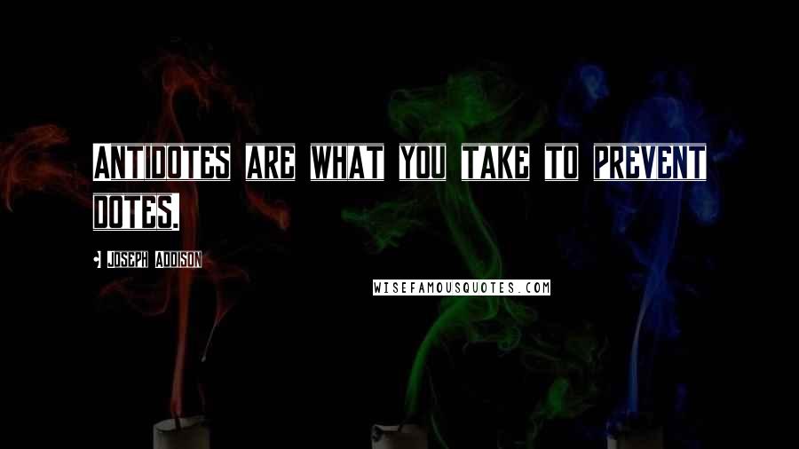 Joseph Addison Quotes: Antidotes are what you take to prevent dotes.