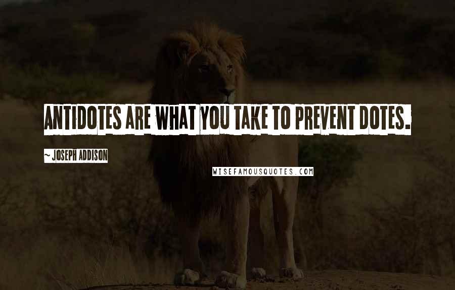 Joseph Addison Quotes: Antidotes are what you take to prevent dotes.