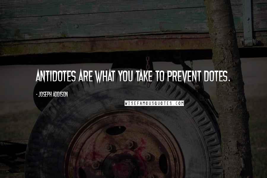 Joseph Addison Quotes: Antidotes are what you take to prevent dotes.