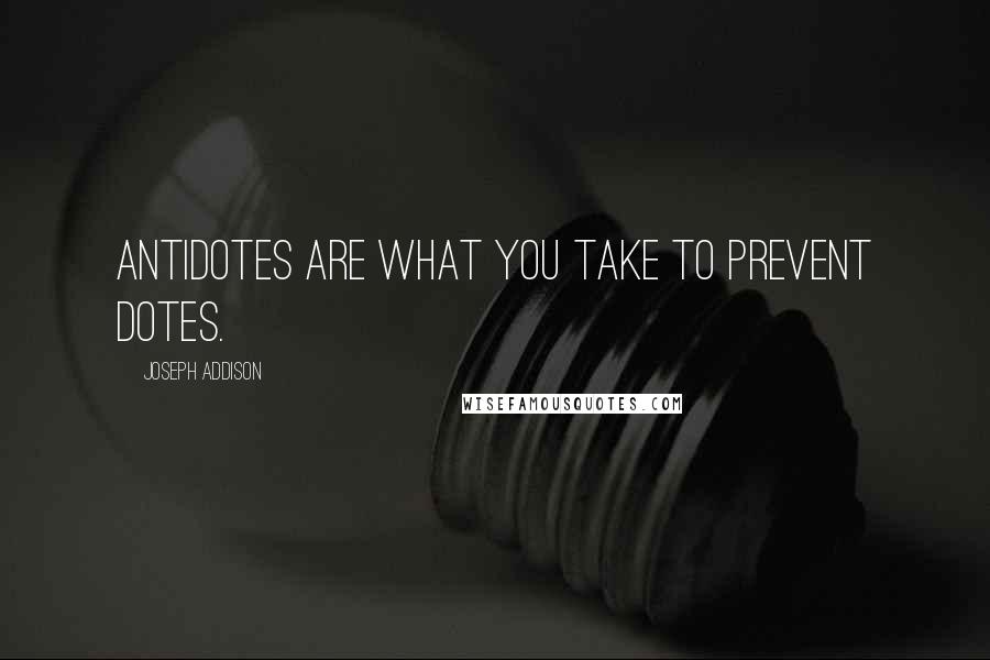 Joseph Addison Quotes: Antidotes are what you take to prevent dotes.