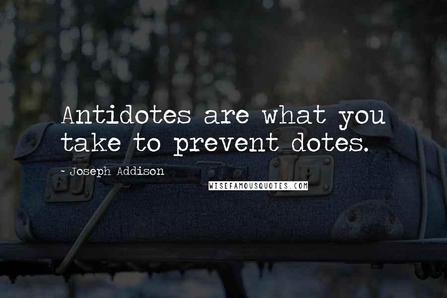 Joseph Addison Quotes: Antidotes are what you take to prevent dotes.