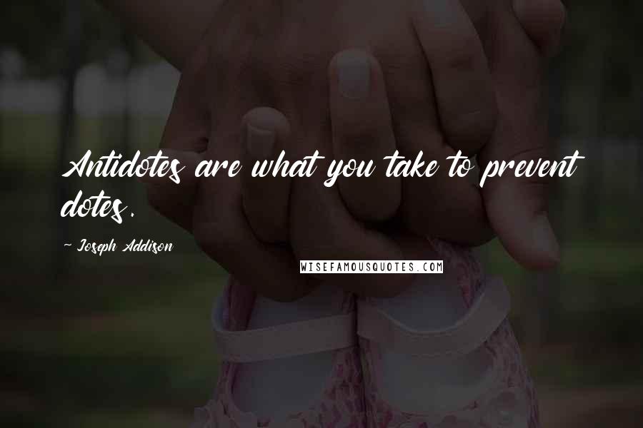 Joseph Addison Quotes: Antidotes are what you take to prevent dotes.