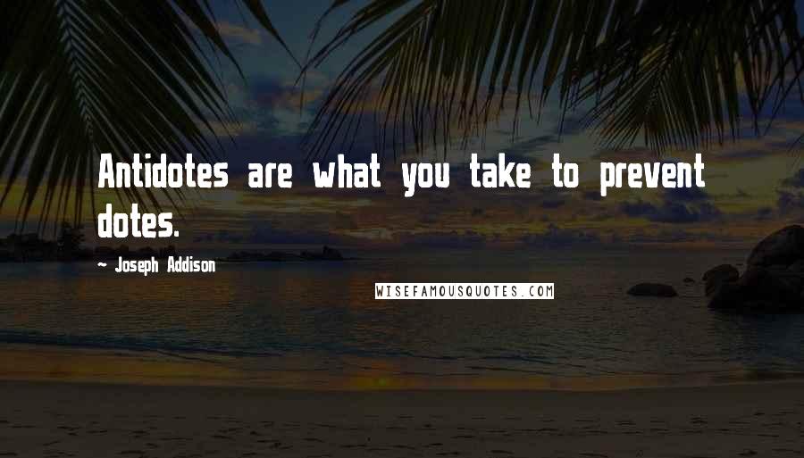 Joseph Addison Quotes: Antidotes are what you take to prevent dotes.