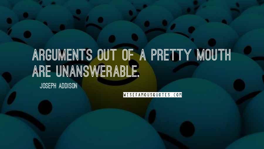 Joseph Addison Quotes: Arguments out of a pretty mouth are unanswerable.