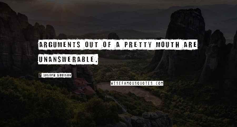 Joseph Addison Quotes: Arguments out of a pretty mouth are unanswerable.