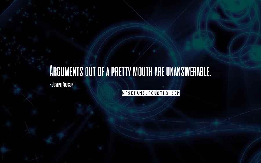 Joseph Addison Quotes: Arguments out of a pretty mouth are unanswerable.