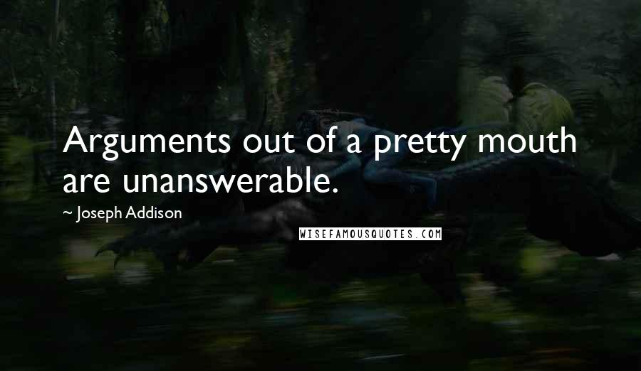 Joseph Addison Quotes: Arguments out of a pretty mouth are unanswerable.