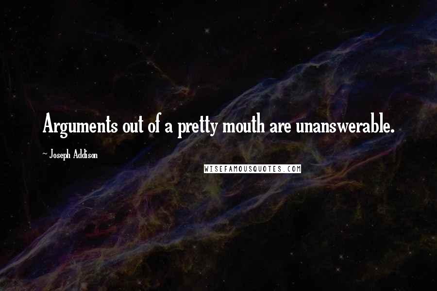 Joseph Addison Quotes: Arguments out of a pretty mouth are unanswerable.
