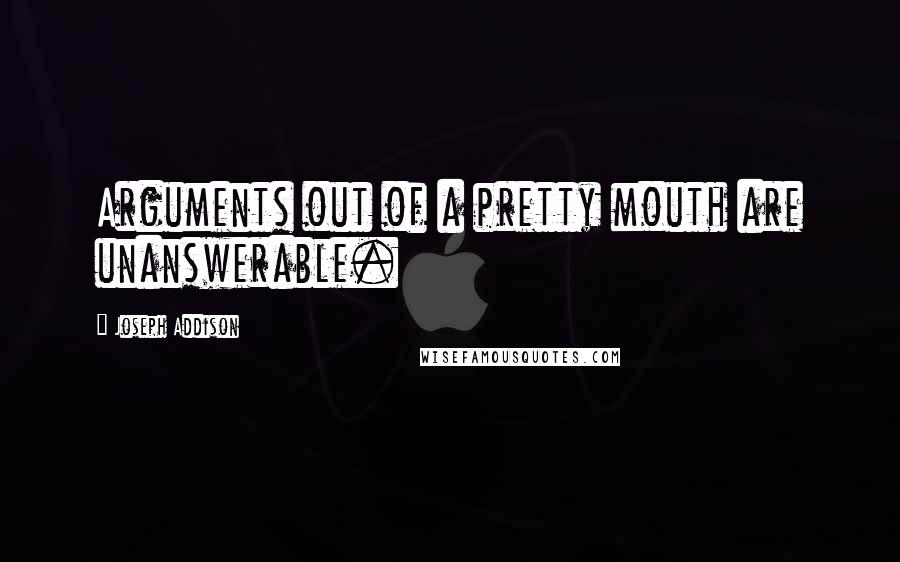 Joseph Addison Quotes: Arguments out of a pretty mouth are unanswerable.