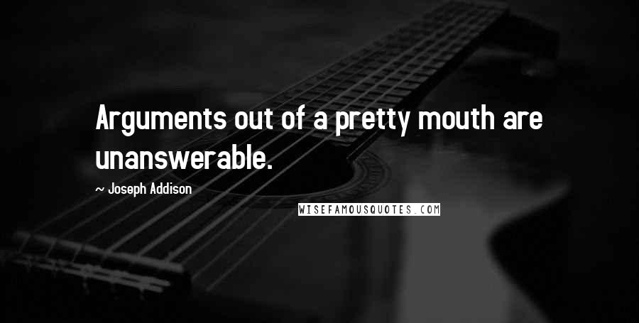 Joseph Addison Quotes: Arguments out of a pretty mouth are unanswerable.