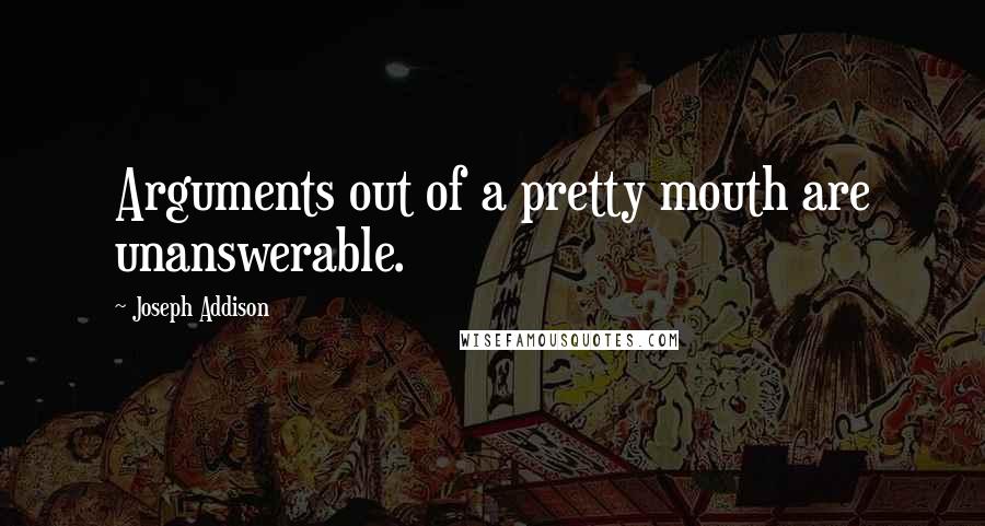 Joseph Addison Quotes: Arguments out of a pretty mouth are unanswerable.