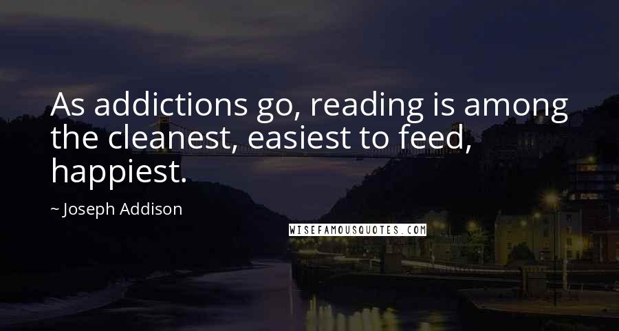 Joseph Addison Quotes: As addictions go, reading is among the cleanest, easiest to feed, happiest.