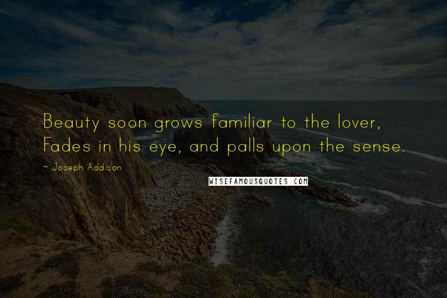 Joseph Addison Quotes: Beauty soon grows familiar to the lover, Fades in his eye, and palls upon the sense.
