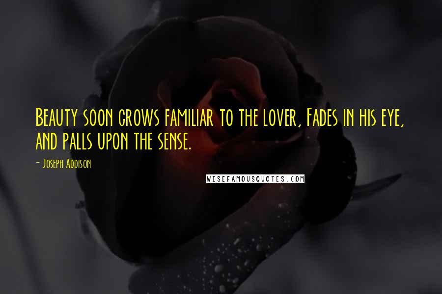 Joseph Addison Quotes: Beauty soon grows familiar to the lover, Fades in his eye, and palls upon the sense.