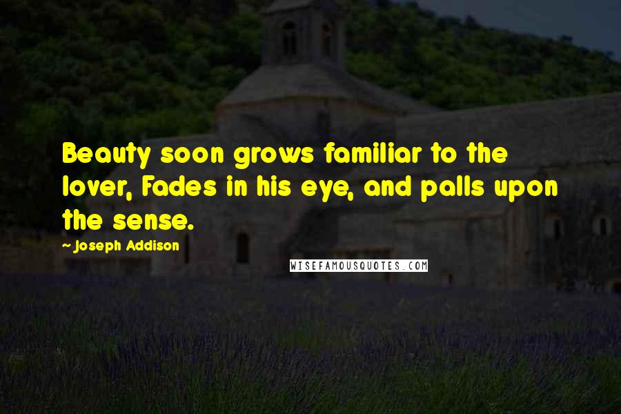 Joseph Addison Quotes: Beauty soon grows familiar to the lover, Fades in his eye, and palls upon the sense.