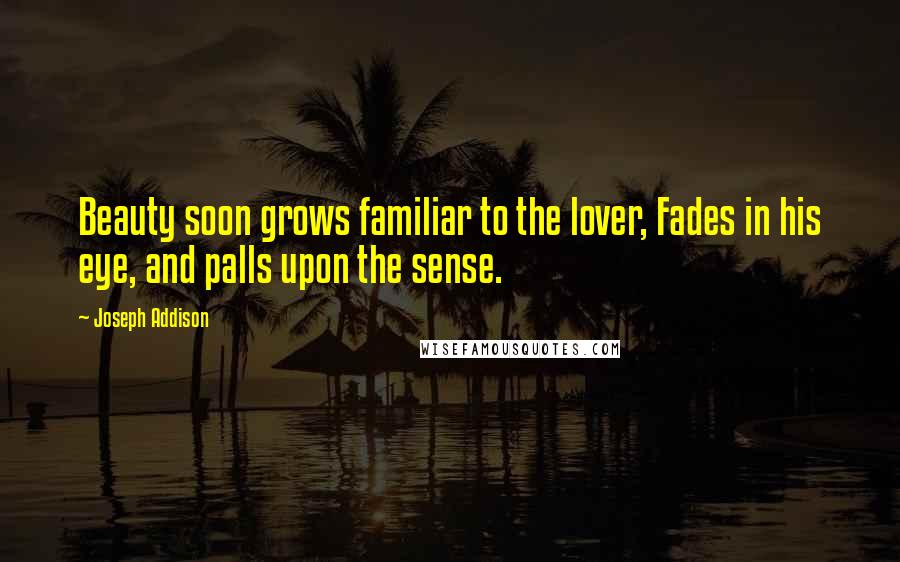 Joseph Addison Quotes: Beauty soon grows familiar to the lover, Fades in his eye, and palls upon the sense.