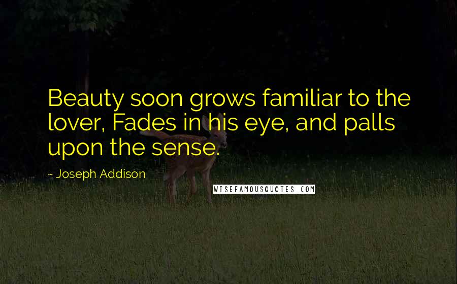 Joseph Addison Quotes: Beauty soon grows familiar to the lover, Fades in his eye, and palls upon the sense.