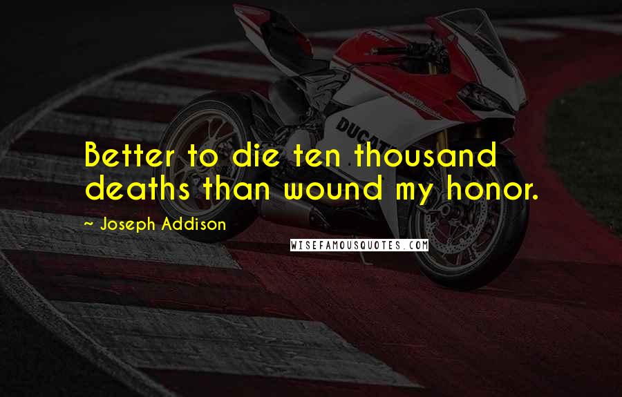 Joseph Addison Quotes: Better to die ten thousand deaths than wound my honor.