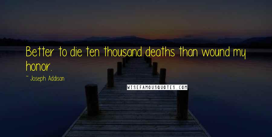 Joseph Addison Quotes: Better to die ten thousand deaths than wound my honor.