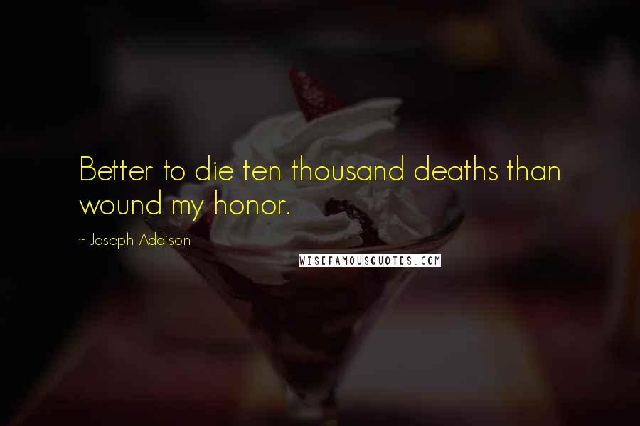 Joseph Addison Quotes: Better to die ten thousand deaths than wound my honor.