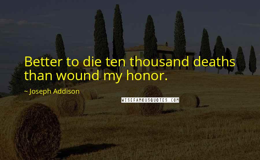 Joseph Addison Quotes: Better to die ten thousand deaths than wound my honor.