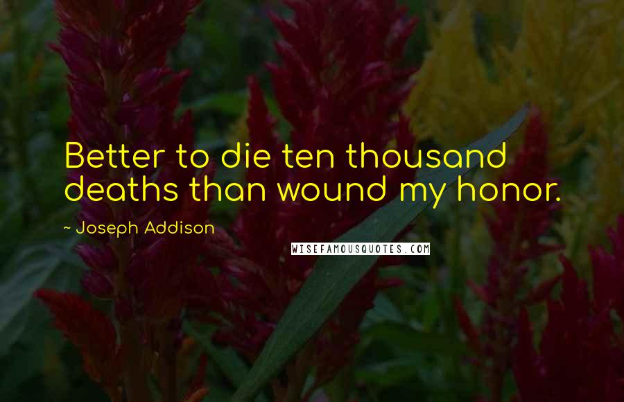 Joseph Addison Quotes: Better to die ten thousand deaths than wound my honor.