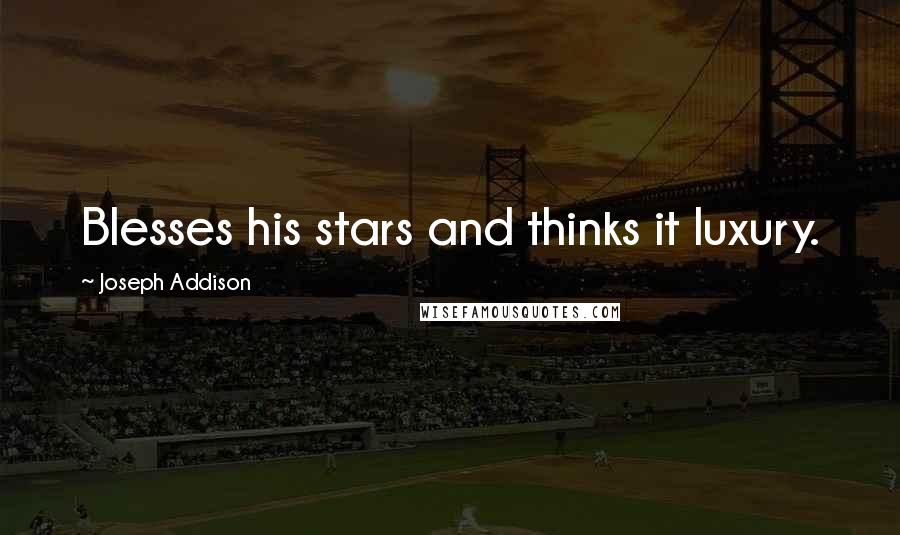 Joseph Addison Quotes: Blesses his stars and thinks it luxury.