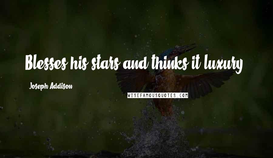 Joseph Addison Quotes: Blesses his stars and thinks it luxury.