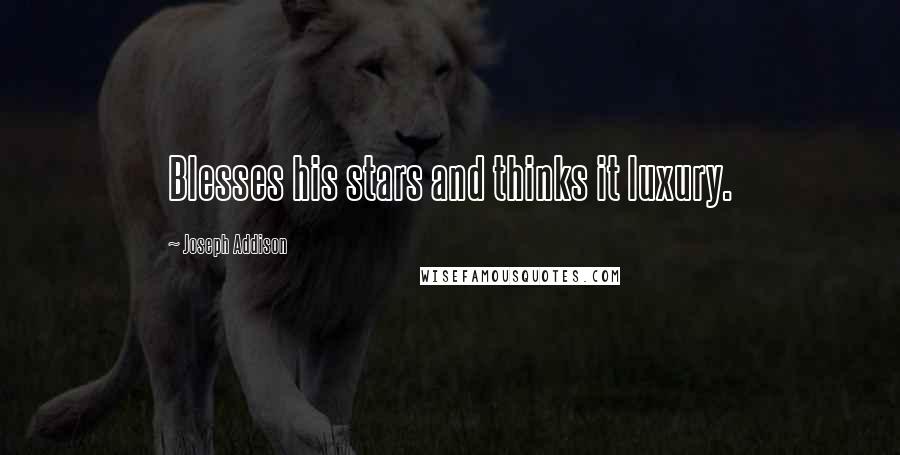 Joseph Addison Quotes: Blesses his stars and thinks it luxury.
