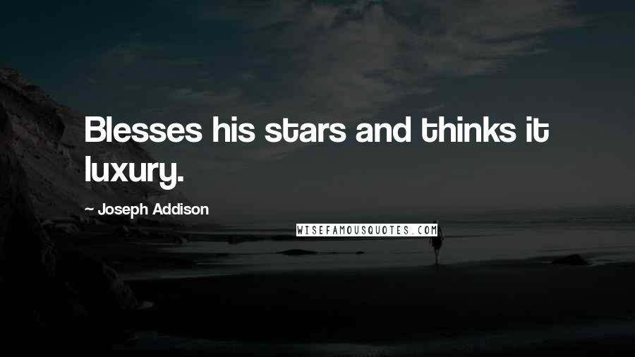 Joseph Addison Quotes: Blesses his stars and thinks it luxury.