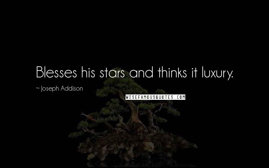 Joseph Addison Quotes: Blesses his stars and thinks it luxury.