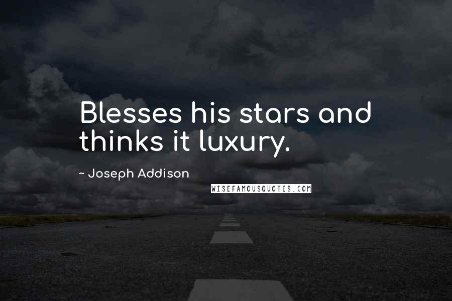 Joseph Addison Quotes: Blesses his stars and thinks it luxury.