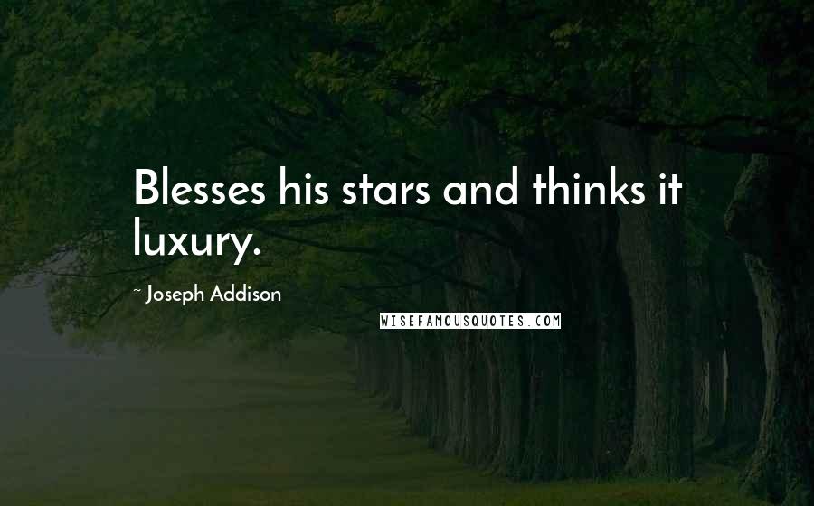 Joseph Addison Quotes: Blesses his stars and thinks it luxury.