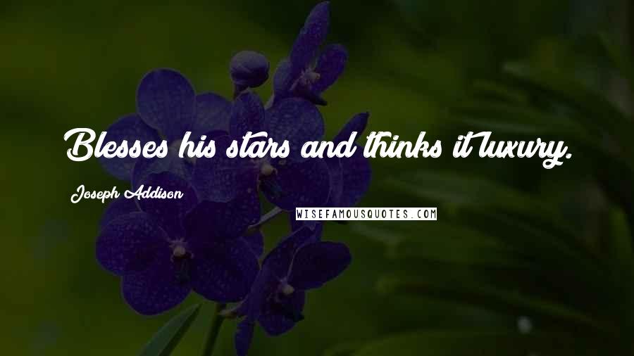 Joseph Addison Quotes: Blesses his stars and thinks it luxury.