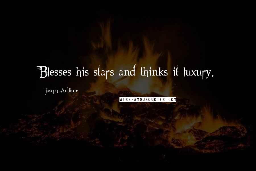 Joseph Addison Quotes: Blesses his stars and thinks it luxury.