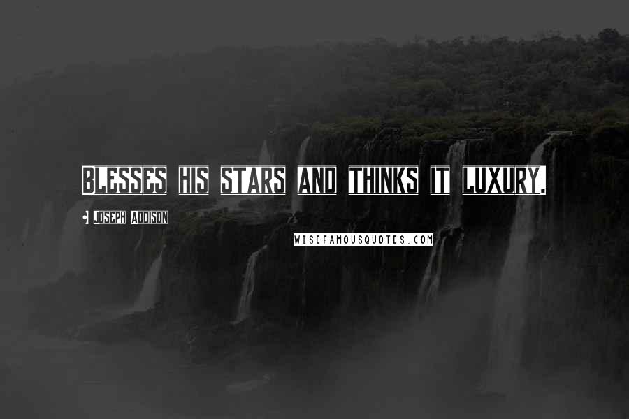 Joseph Addison Quotes: Blesses his stars and thinks it luxury.