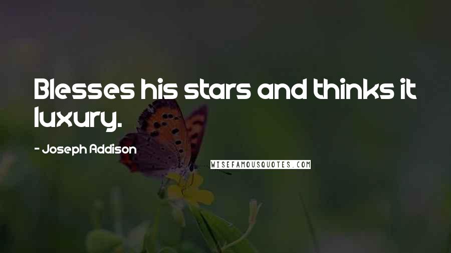 Joseph Addison Quotes: Blesses his stars and thinks it luxury.
