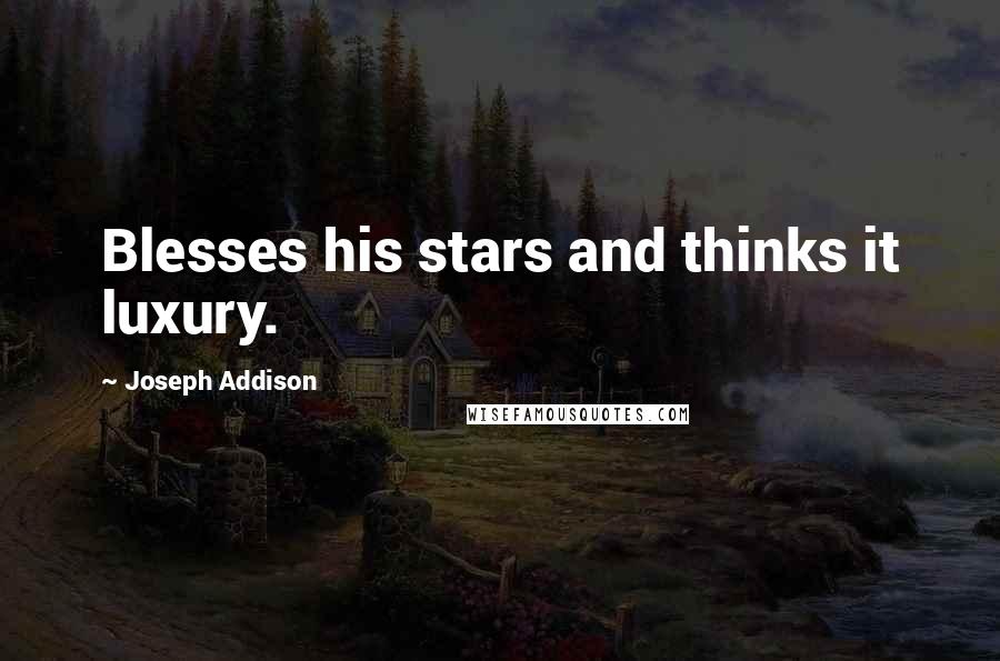 Joseph Addison Quotes: Blesses his stars and thinks it luxury.