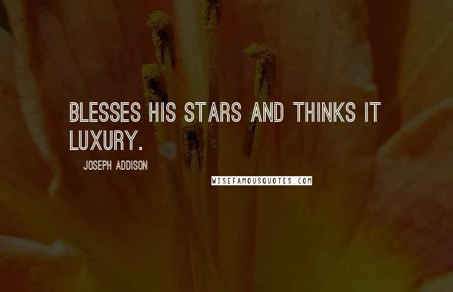 Joseph Addison Quotes: Blesses his stars and thinks it luxury.