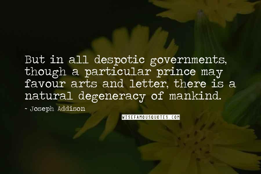 Joseph Addison Quotes: But in all despotic governments, though a particular prince may favour arts and letter, there is a natural degeneracy of mankind.