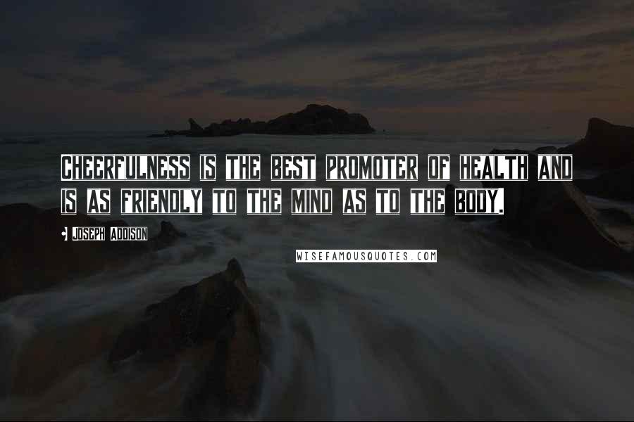 Joseph Addison Quotes: Cheerfulness is the best promoter of health and is as friendly to the mind as to the body.