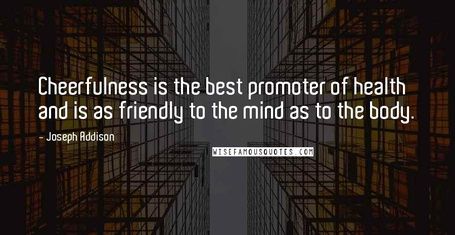 Joseph Addison Quotes: Cheerfulness is the best promoter of health and is as friendly to the mind as to the body.