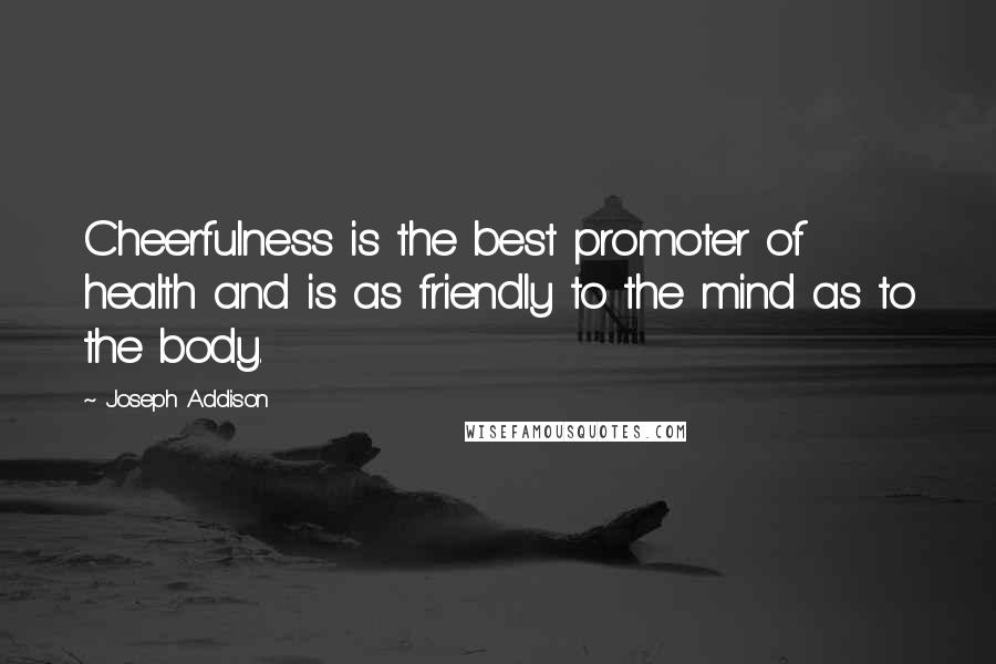 Joseph Addison Quotes: Cheerfulness is the best promoter of health and is as friendly to the mind as to the body.