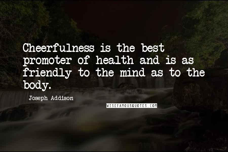 Joseph Addison Quotes: Cheerfulness is the best promoter of health and is as friendly to the mind as to the body.