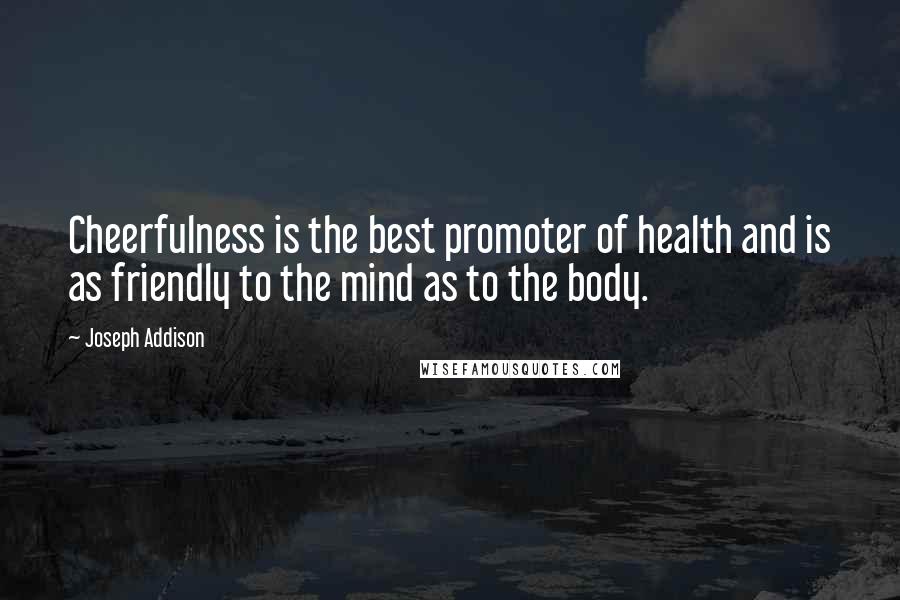 Joseph Addison Quotes: Cheerfulness is the best promoter of health and is as friendly to the mind as to the body.