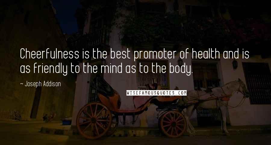 Joseph Addison Quotes: Cheerfulness is the best promoter of health and is as friendly to the mind as to the body.