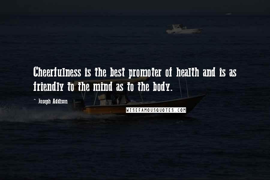 Joseph Addison Quotes: Cheerfulness is the best promoter of health and is as friendly to the mind as to the body.