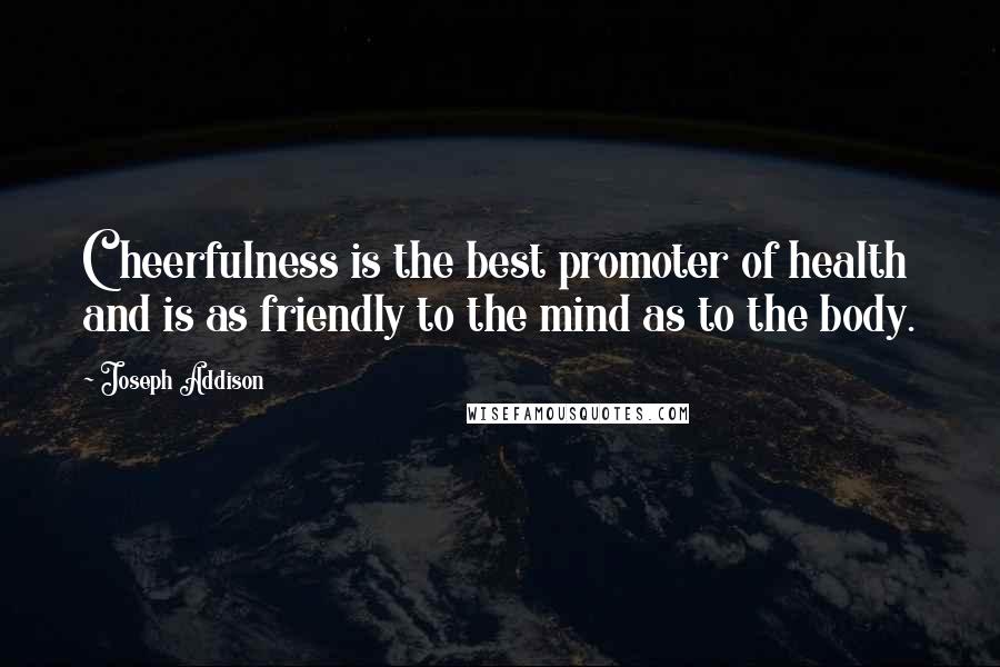 Joseph Addison Quotes: Cheerfulness is the best promoter of health and is as friendly to the mind as to the body.